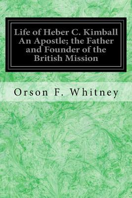 Life of Heber C. Kimball An Apostle; the Father and Founder of the British Mission by Orson F. Whitney