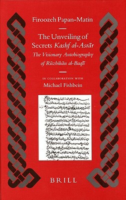 The Unveiling of Secrets (Kashf Al-Asrār): The Visionary Autobiography of Rūzbihān Al-Baqlī (1128-1209 A.D.) by Firoozeh Papan-Matin