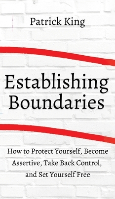 How to Establish Boundaries: Protect Yourself, Become Assertive, Take Back Control, and Set Yourself Free by Patrick King