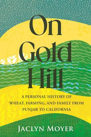 On Gold Hill: A Personal History of Wheat, Farming, and Family, from Punjab to California by Jaclyn Moyer