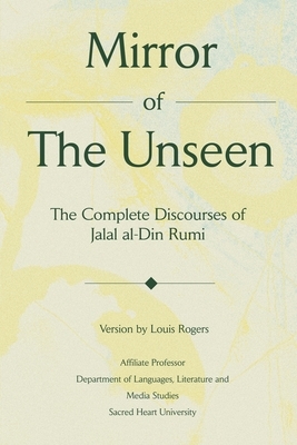 Mirror Of The Unseen: The Complete Discourses of Jalal al-Din Rumi by Louis Rogers