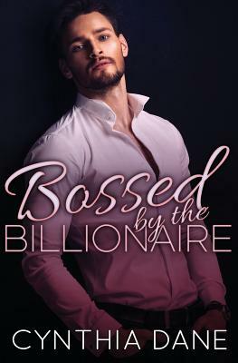 Bossed by the Billionaire: Alpha Billionaire Romance by Cynthia Dane