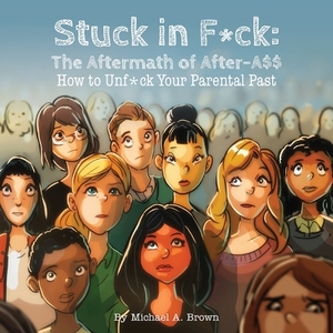 Stuck in F*ck: : The Aftermath of After-A$$ How to Unf*ck Your Parental Past by Michael A. Brown