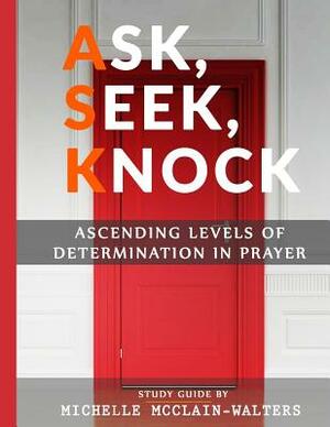 Ask, Seek, Knock: Ascending Levels of Determination in Prayer by Michelle McClain-Walters