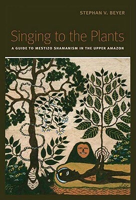 Singing to the Plants: A Guide to Mestizo Shamanism in the Upper Amazon by Stephan V. Beyer