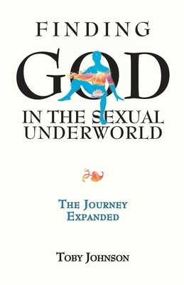 Finding God in the Sexual Underworld: The Journey Expanded by Toby Johnson