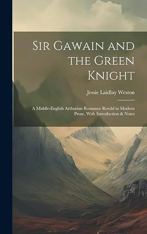 Sir Gawain and the Green Knight: A Middle-English Arthurian Romance Retold in Modern Prose, With Introduction &amp; Notes by Jessie L. Weston