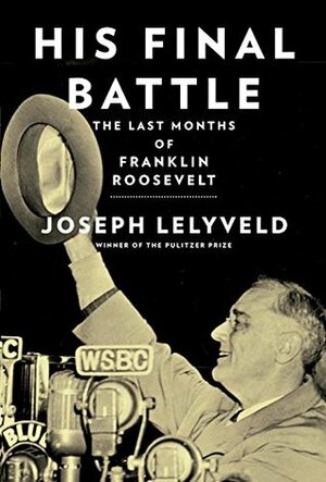 His Final Battle: The Last Months of Franklin Roosevelt by Joseph Lelyveld