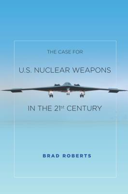 The Case for U.S. Nuclear Weapons in the 21st Century by Brad Roberts