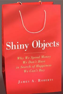 Shiny Objects: Our Obsession with Possession and the Truth About Why We Buy by James A. Roberts