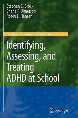 Identifying, Assessing, and Treating ADHD at School by Stephen E. Brock, Shane R. Jimerson, Robin L. Hansen