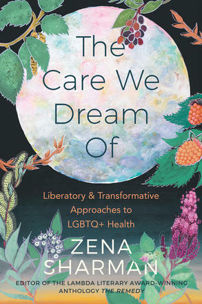 The Care We Dream Of: Liberatory and Transformative Approaches to LGBTQ+ Health by Zena Sharman