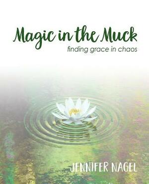 Magic in the Muck: Finding Grace in Chaos by Jennifer Nagel
