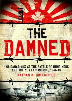 The Damned: The Canadians at the Battle of Hong Kong and the POW Experience, 1941-45 by Nathan Greenfield