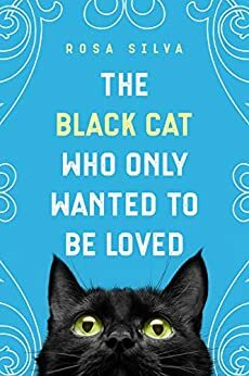 The Black Cat Who Only Wanted to be Loved: A Sad Cat Story with a Happy Ending by Rosa Silva