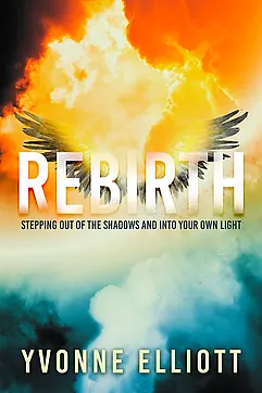 Rebirth: Stepping out of the Shadows and Into Your Own Light by Yvonne Elliott