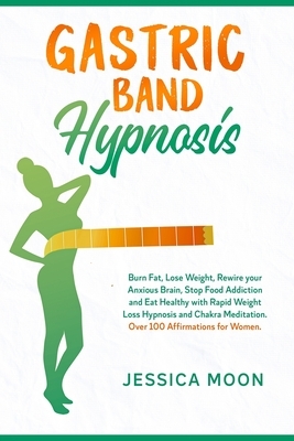 Gastric Band Hypnosis: Burn Fat, Lose Weight, Rewire your Anxious Brain, Stop Food Addiction and Eat Healthy with Rapid Weight Loss Hypnosis by Jessica Moon