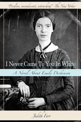 I Never Came to You in White: A Novel about Emily Dickinson by Judith Farr