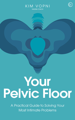 Your Pelvic Floor: A Practical Guide to Solving Your Most Intimate Problems by Kim Vopni