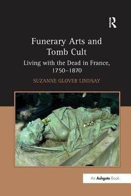 Funerary Arts and Tomb Cult: Living with the Dead in France, 1750 1870 by Suzanne Glover Lindsay