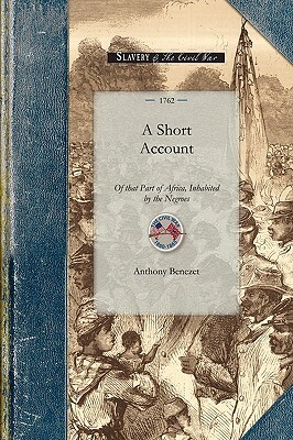 Short Account of That Part of Africa: With Respect to the Fertility of the Country; The Good Disposition of Many of the Natives, and the Manner by Whi by Anthony Benezet