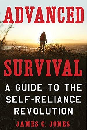 Advanced Survival: A Guide to the Self-Reliance Revolution by James C. Jones