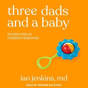 Three Dads and a Baby: Adventures in Modern Parenting by Ian Jenkins MD