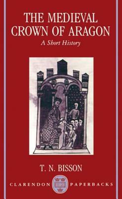 The Medieval Crown of Aragon 'a Short History' by Thomas N. Bisson