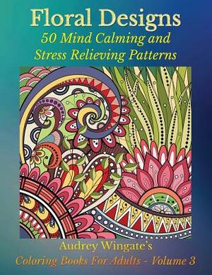 Floral Designs: 50 Mind Calming And Stress Relieving Patterns by Audrey Wingate, Publishing