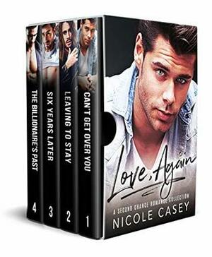 Love, Again: Can't Get Over You/Leaving to Stay/Six Years Later/The Billionaire's Past by Nicole Casey