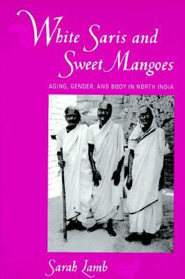 White Saris and Sweet Mangoes: Aging, Gender, and Body in North India by Sarah Lamb