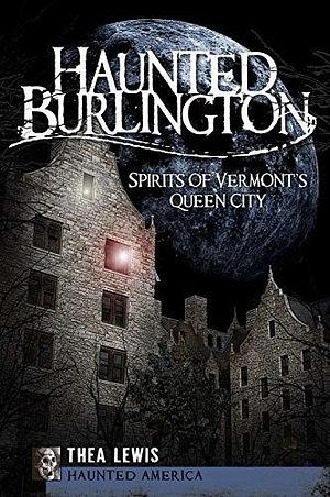 Haunted Burlington: Spirits of Vermont's Queen City by Thea Lewis, Thea Lewis