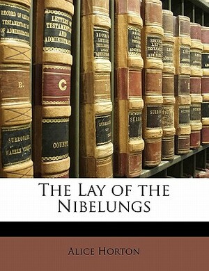 The Lay of the Nibelungs by Alice Horton