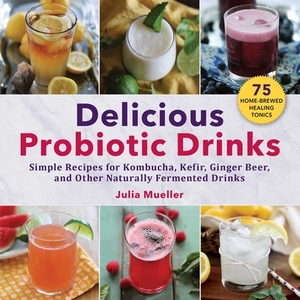 Delicious Probiotic Drinks: Simple Recipes for Kombucha, Kefir, Ginger Beer, and Other Naturally Fermented Drinks by Julia Mueller