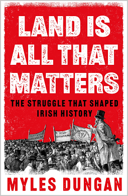 Land Is All That Matters: The Struggle That Shaped Irish History by Myles Dungan
