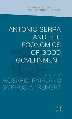 Antonio Serra and the Economics of Good Government by Rosario Patalano, Sophus Reinert