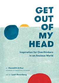 Get Out of My Head: Inspiration for Overthinkers in an Anxious World by Meredith Arthur