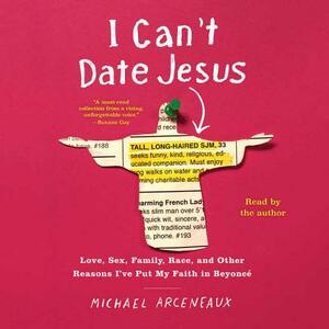 I Can't Date Jesus: Love, Sex, Family, Race, and Other Reasons I've Put My Faith in Beyonce by Michael Arceneaux