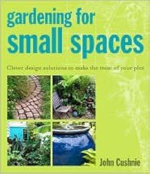 Gardening for Small Spaces: Clever Design Solutions to Make the Most of Your Plot by John Cushnie