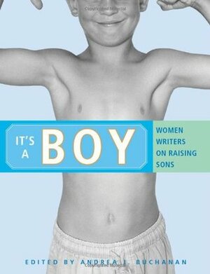 It's a Boy: Women Writers on Raising Sons by Ona Gritz, Gayle Brandeis, Jacquelyn Mitchard, Jamie Pearson, Kate Staples, Lisa Peet, Kathryn Black, Susan Ito, Robin Bradford, Rochelle Shapiro, Katie Allison Granju, Jennifer Lauck, Faulkner Fox, Melanie Lynne Hauser, Marjorie Osterhout, Jody Mace, Marrit Ingman, Stephany Aulenback, Jennifer Margulis, Maura Rhodes, Karen E. Bender, Caroline Leavitt, Andrea J. Buchanan