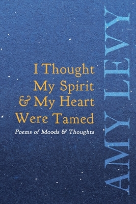 I Thought My Spirit & My Heart Were Tamed - Poems of Moods & Thoughts by Amy Levy