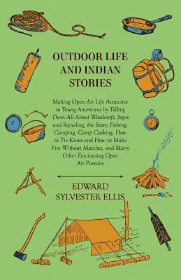 Outdoor Life And Indian Stories - Making Open Air Life Attractive To Young Americans By Telling Them All About Woodcraft, Signs And Signaling, The Sta by Edward Sylvester Ellis