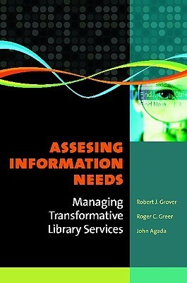 Assessing Information Needs: Managing Transformative Library Services by Roger C. Greer, John Agada, Robert J. Grover