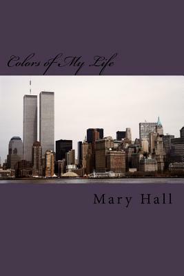 Colors of My Life: The Story of My Love Journey Told Through Prose and Poetry by Mary Hall