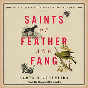 Saints of Feather and Fang: How the Animals We Love and Fear Connect Us to God by Caryn Rivadeneira