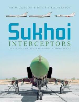 Sukhoi Interceptors: The Su-9, Su-11, and Su-15: Unsung Soviet Cold War Heroes by Dmitriy Komissarov, Yefim Gordon