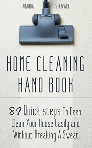 Home Cleaning Hand Book: 89 Quick Tips To Deep Clean Your House Easily and Without Breaking A Sweat by Amanda Stewart