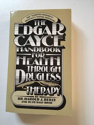 The Edgar Cayce Handbook For Health Through Drugless Therapy by Harold J. Reilly, Harold J. Reilly, Ruth Hagy Brod