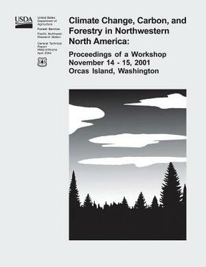 Climate Change, Carbon, and Forestry in Northwestern North America: Proceedings of a Workshop November 14-15, 2001, Orcas Island, Washington by U. S. Department of Agriculture