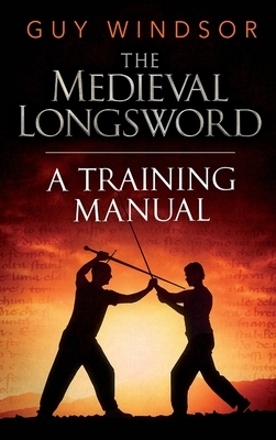 The Medieval Longsword: A Training Manual by Guy Windsor